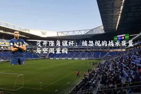 可升降角旗杆:被忽视的战术变量与空间重构