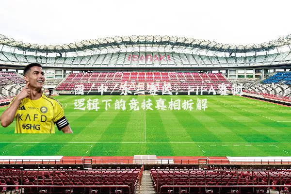 西/中/东三赛区：FIFA赛制逻辑下的竞技真相拆解