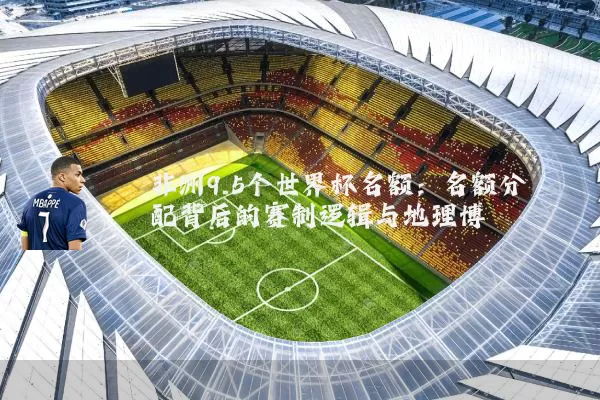 非洲9.5个世界杯名额：名额分配背后的赛制逻辑与地理博弈