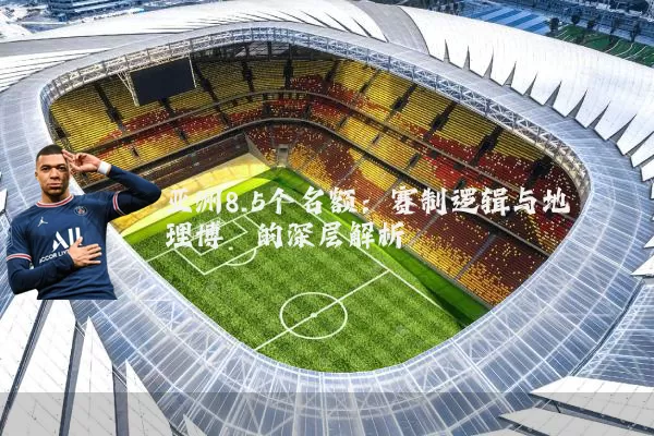 亚洲8.5个名额:赛制逻辑与地理博弈的深层解析