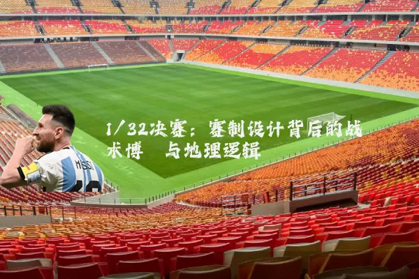 1/32决赛:赛制设计背后的战术博弈与地理逻辑