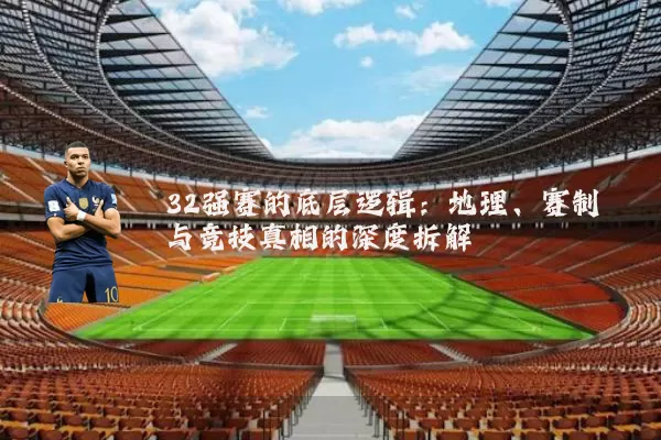 32强赛的底层逻辑:地理、赛制与竞技真相的深度拆解