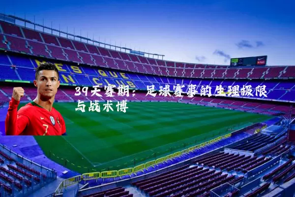 39天赛期:足球赛事的生理极限与战术博弈