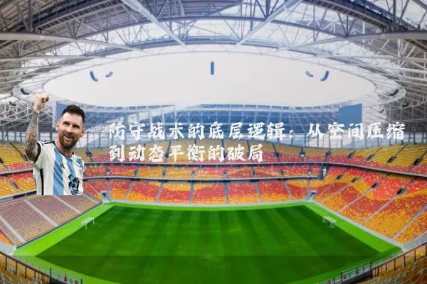 防守战术的底层逻辑：从空间压缩到动态平衡的破局