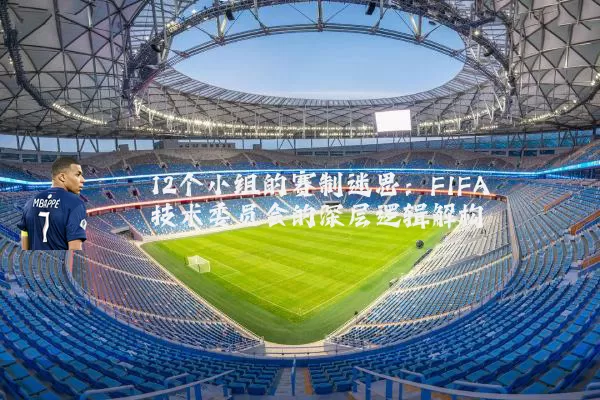 12个小组的赛制迷思：FIFA技术委员会的深层逻辑解构